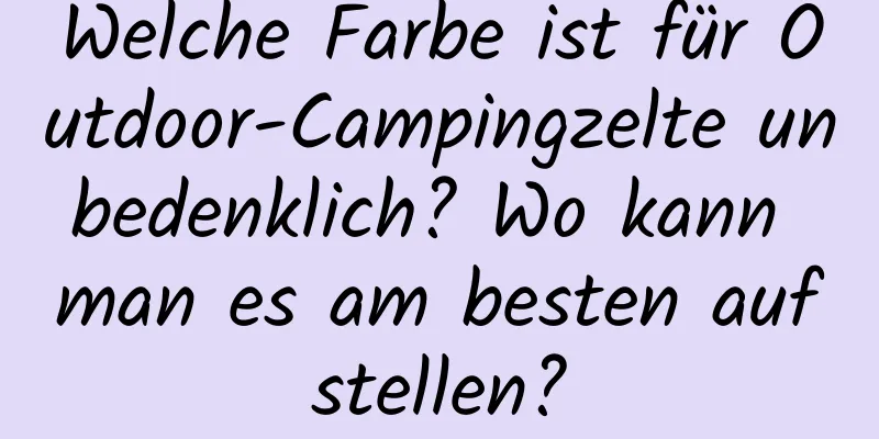 Welche Farbe ist für Outdoor-Campingzelte unbedenklich? Wo kann man es am besten aufstellen?