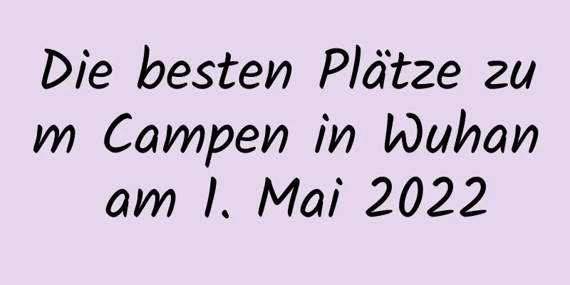 Die besten Plätze zum Campen in Wuhan am 1. Mai 2022