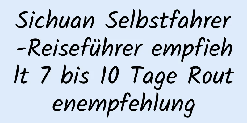 Sichuan Selbstfahrer-Reiseführer empfiehlt 7 bis 10 Tage Routenempfehlung