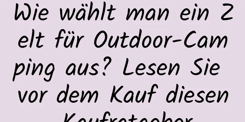 Wie wählt man ein Zelt für Outdoor-Camping aus? Lesen Sie vor dem Kauf diesen Kaufratgeber