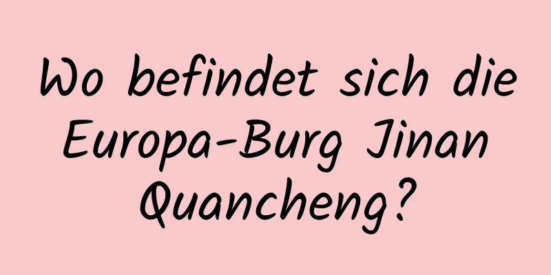 Wo befindet sich die Europa-Burg Jinan Quancheng?