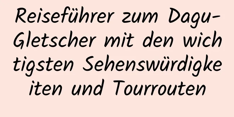 Reiseführer zum Dagu-Gletscher mit den wichtigsten Sehenswürdigkeiten und Tourrouten