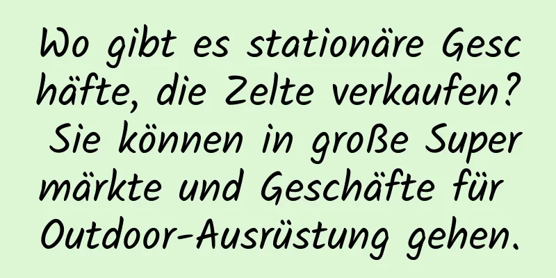 Wo gibt es stationäre Geschäfte, die Zelte verkaufen? Sie können in große Supermärkte und Geschäfte für Outdoor-Ausrüstung gehen.