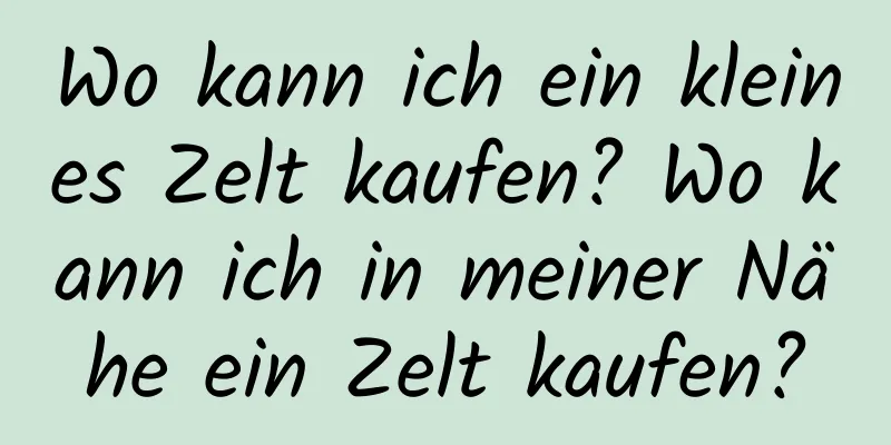 Wo kann ich ein kleines Zelt kaufen? Wo kann ich in meiner Nähe ein Zelt kaufen?