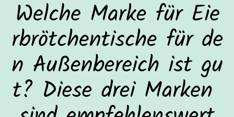 Welche Marke für Eierbrötchentische für den Außenbereich ist gut? Diese drei Marken sind empfehlenswert