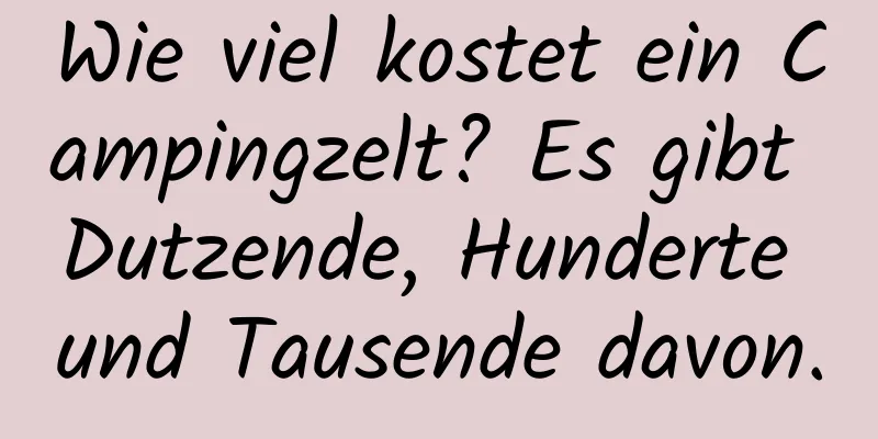 Wie viel kostet ein Campingzelt? Es gibt Dutzende, Hunderte und Tausende davon.