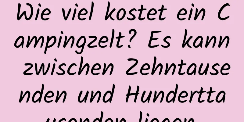 Wie viel kostet ein Campingzelt? Es kann zwischen Zehntausenden und Hunderttausenden liegen.