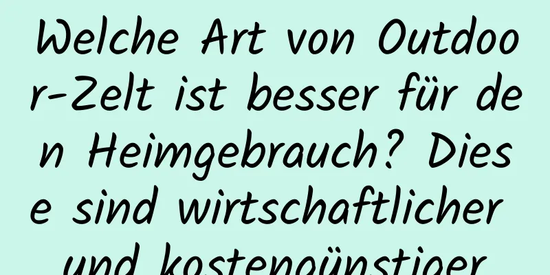 Welche Art von Outdoor-Zelt ist besser für den Heimgebrauch? Diese sind wirtschaftlicher und kostengünstiger