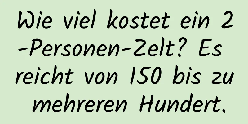 Wie viel kostet ein 2-Personen-Zelt? Es reicht von 150 bis zu mehreren Hundert.