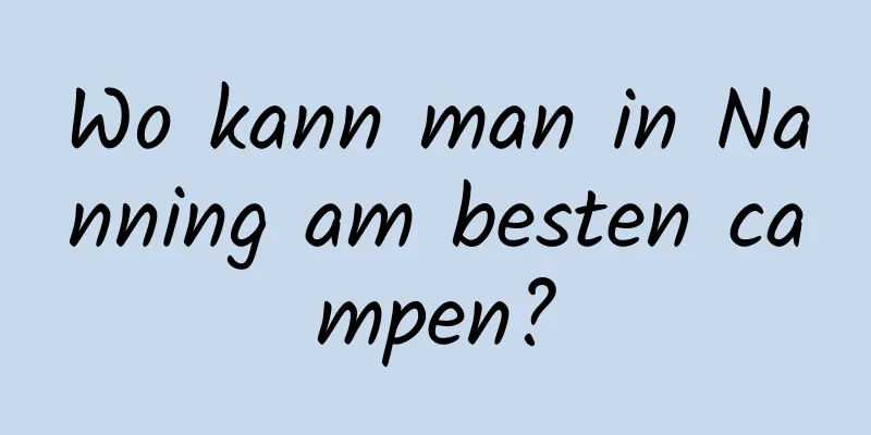 Wo kann man in Nanning am besten campen?