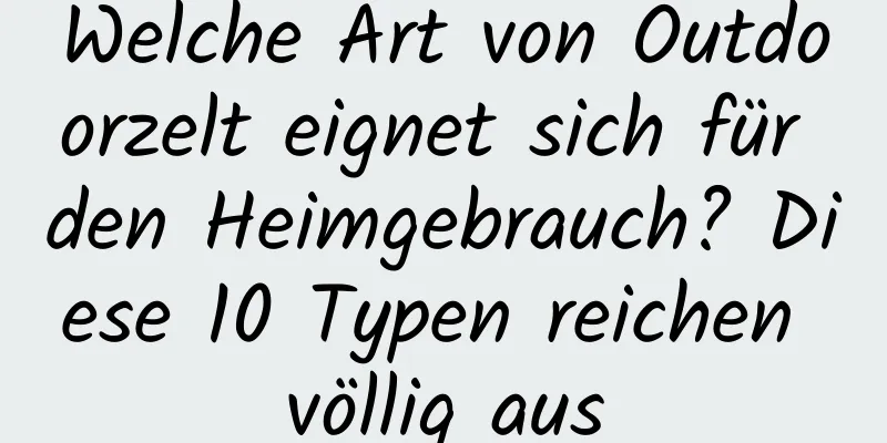 Welche Art von Outdoorzelt eignet sich für den Heimgebrauch? Diese 10 Typen reichen völlig aus