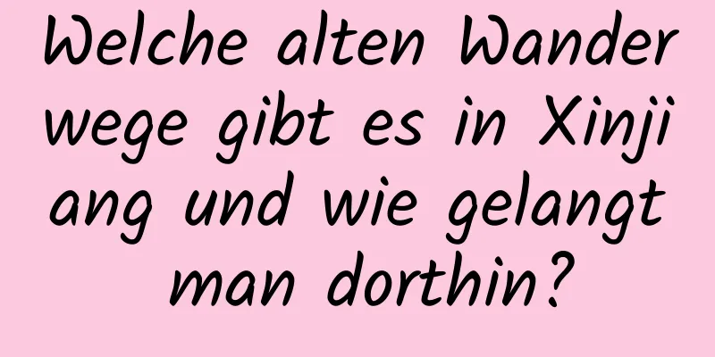 Welche alten Wanderwege gibt es in Xinjiang und wie gelangt man dorthin?