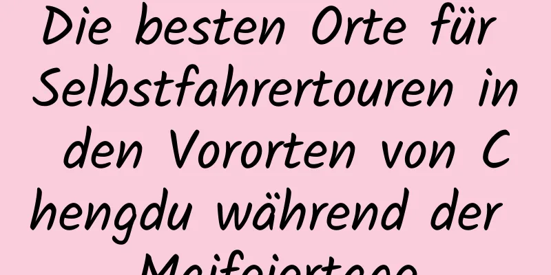 Die besten Orte für Selbstfahrertouren in den Vororten von Chengdu während der Maifeiertage