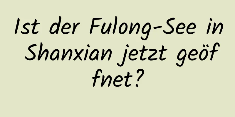 Ist der Fulong-See in Shanxian jetzt geöffnet?