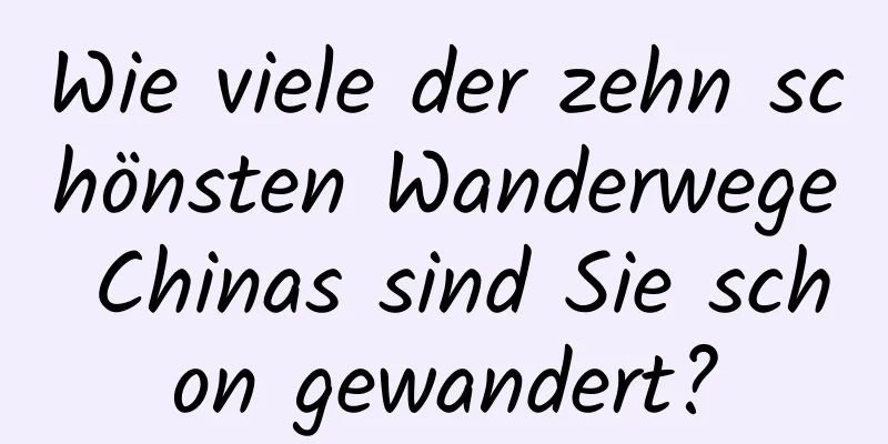 Wie viele der zehn schönsten Wanderwege Chinas sind Sie schon gewandert?