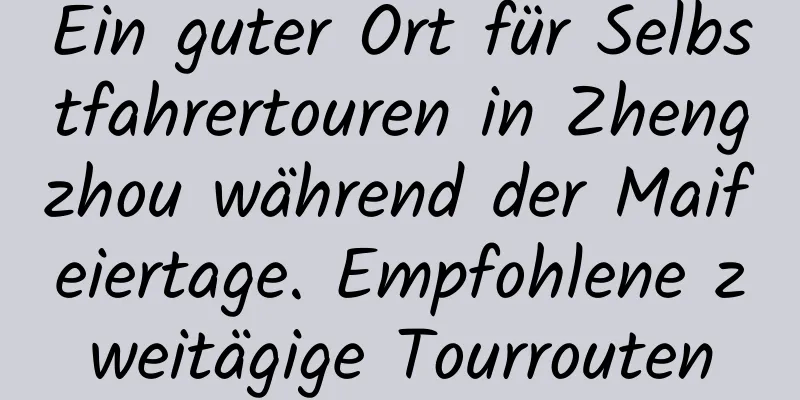 Ein guter Ort für Selbstfahrertouren in Zhengzhou während der Maifeiertage. Empfohlene zweitägige Tourrouten