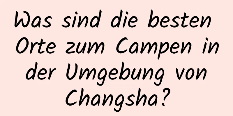 Was sind die besten Orte zum Campen in der Umgebung von Changsha?