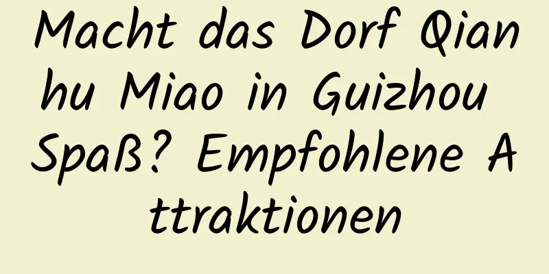 Macht das Dorf Qianhu Miao in Guizhou Spaß? Empfohlene Attraktionen