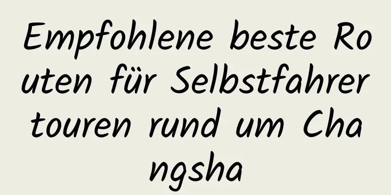 Empfohlene beste Routen für Selbstfahrertouren rund um Changsha