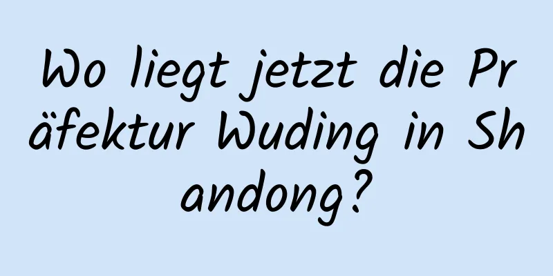 Wo liegt jetzt die Präfektur Wuding in Shandong?