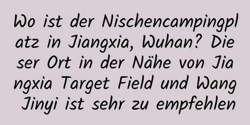 Wo ist der Nischencampingplatz in Jiangxia, Wuhan? Dieser Ort in der Nähe von Jiangxia Target Field und Wang Jinyi ist sehr zu empfehlen