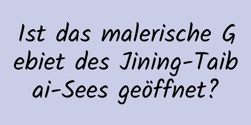 Ist das malerische Gebiet des Jining-Taibai-Sees geöffnet?