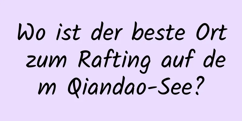 Wo ist der beste Ort zum Rafting auf dem Qiandao-See?