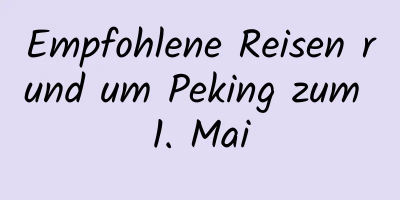 Empfohlene Reisen rund um Peking zum 1. Mai