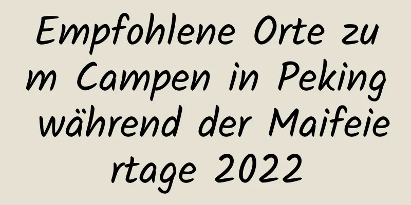 Empfohlene Orte zum Campen in Peking während der Maifeiertage 2022