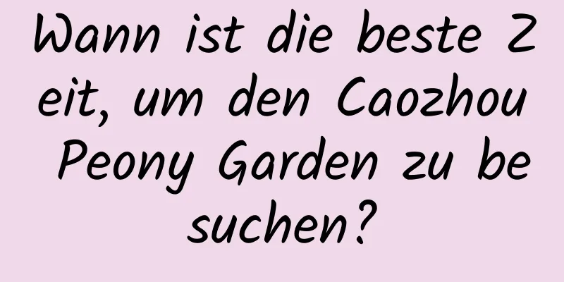 Wann ist die beste Zeit, um den Caozhou Peony Garden zu besuchen?