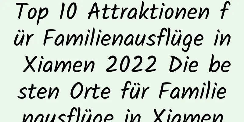 Top 10 Attraktionen für Familienausflüge in Xiamen 2022 Die besten Orte für Familienausflüge in Xiamen