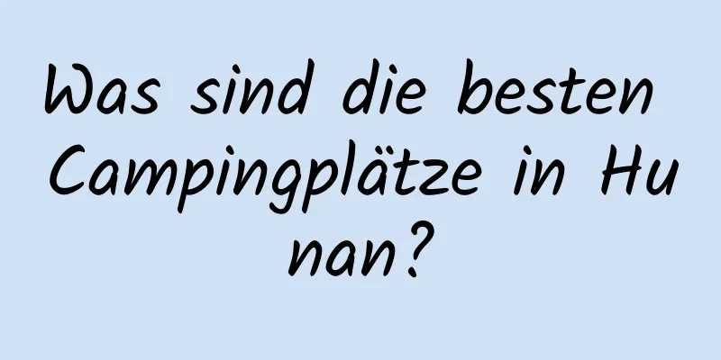 Was sind die besten Campingplätze in Hunan?