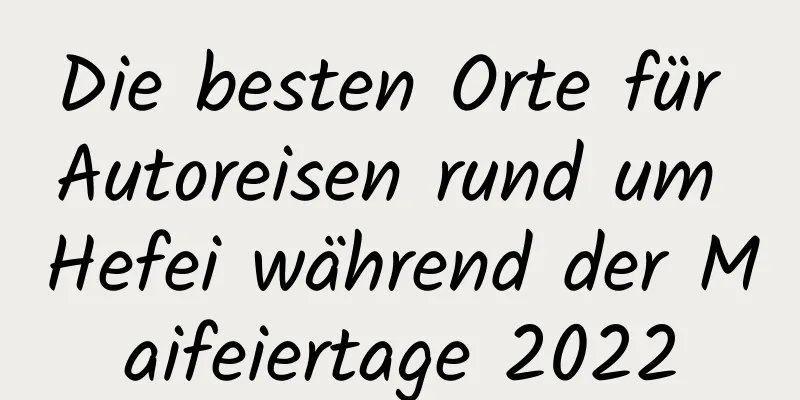 Die besten Orte für Autoreisen rund um Hefei während der Maifeiertage 2022