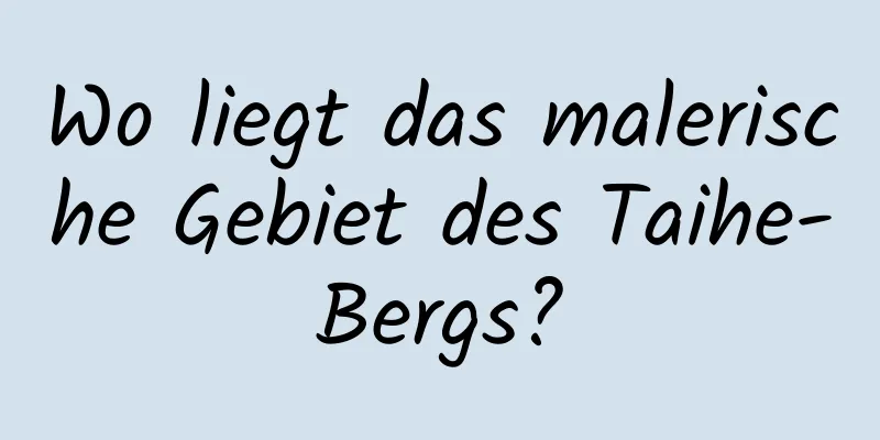 Wo liegt das malerische Gebiet des Taihe-Bergs?