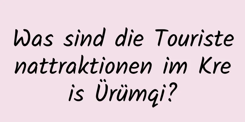 Was sind die Touristenattraktionen im Kreis Ürümqi?