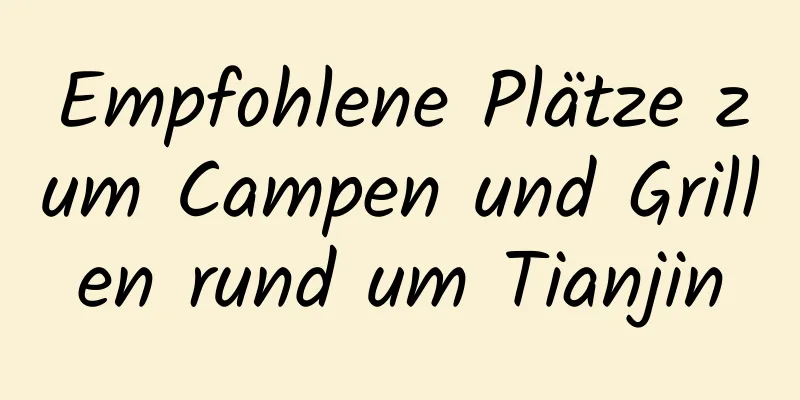 Empfohlene Plätze zum Campen und Grillen rund um Tianjin