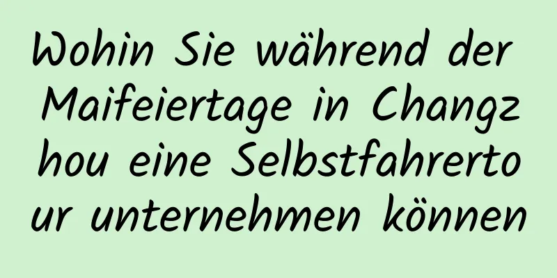 Wohin Sie während der Maifeiertage in Changzhou eine Selbstfahrertour unternehmen können