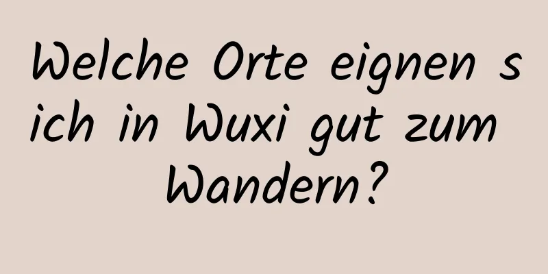 Welche Orte eignen sich in Wuxi gut zum Wandern?