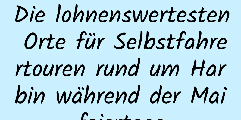 Die lohnenswertesten Orte für Selbstfahrertouren rund um Harbin während der Maifeiertage