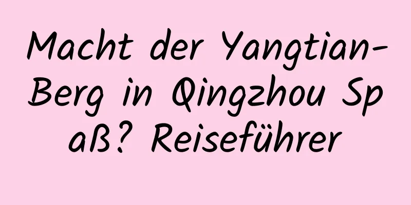 Macht der Yangtian-Berg in Qingzhou Spaß? Reiseführer