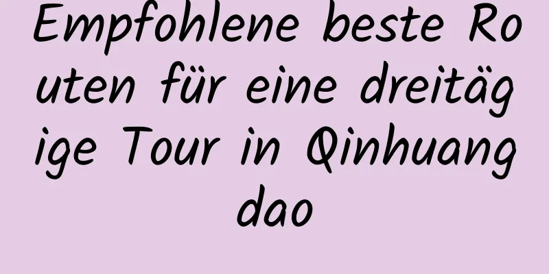 Empfohlene beste Routen für eine dreitägige Tour in Qinhuangdao