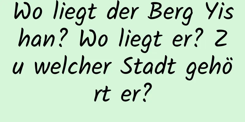 Wo liegt der Berg Yishan? Wo liegt er? Zu welcher Stadt gehört er?