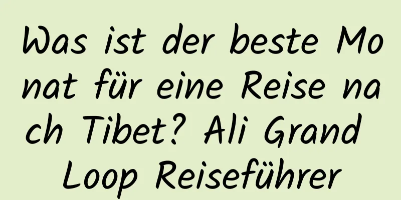 Was ist der beste Monat für eine Reise nach Tibet? Ali Grand Loop Reiseführer