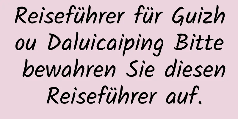 Reiseführer für Guizhou Daluicaiping Bitte bewahren Sie diesen Reiseführer auf.