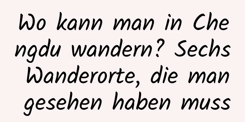 Wo kann man in Chengdu wandern? Sechs Wanderorte, die man gesehen haben muss