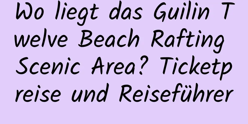 Wo liegt das Guilin Twelve Beach Rafting Scenic Area? Ticketpreise und Reiseführer