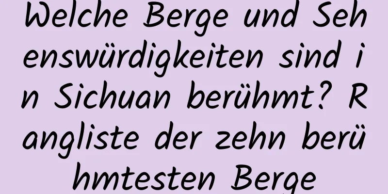 Welche Berge und Sehenswürdigkeiten sind in Sichuan berühmt? Rangliste der zehn berühmtesten Berge