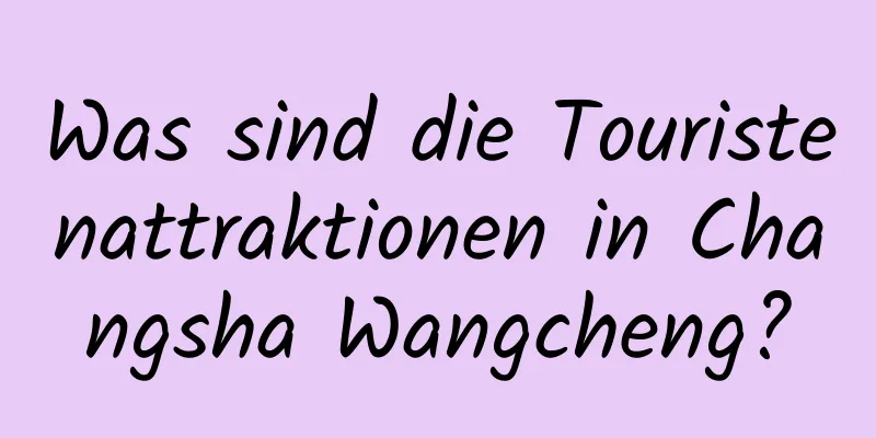 Was sind die Touristenattraktionen in Changsha Wangcheng?