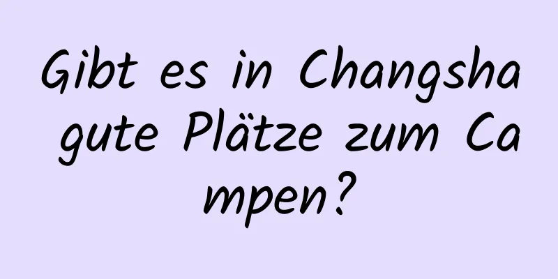 Gibt es in Changsha gute Plätze zum Campen?