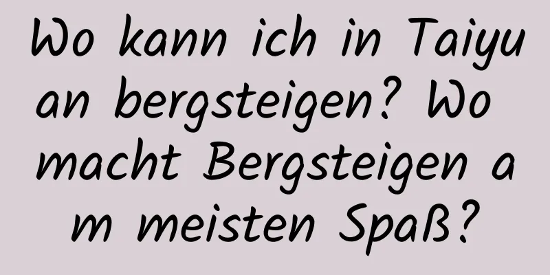 Wo kann ich in Taiyuan bergsteigen? Wo macht Bergsteigen am meisten Spaß?